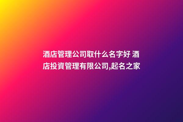 酒店管理公司取什么名字好 酒店投資管理有限公司,起名之家-第1張-公司起名-玄機派